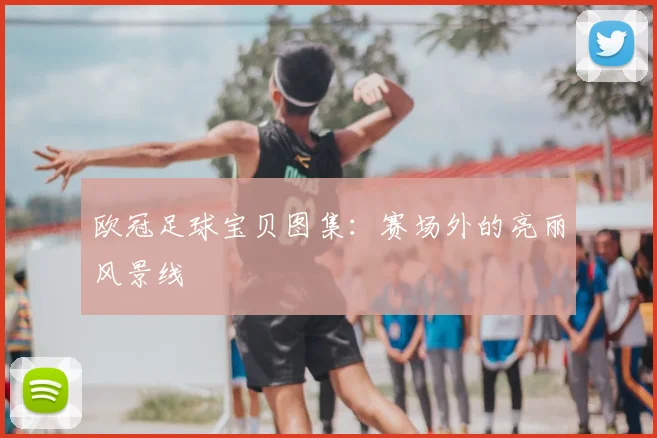 欧冠足球宝贝图集:赛场外的亮丽风景线