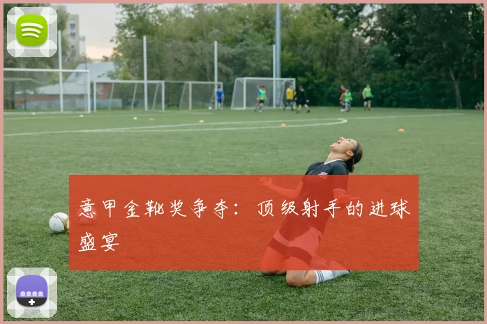 意甲金靴奖争夺：顶级射手的进球盛宴