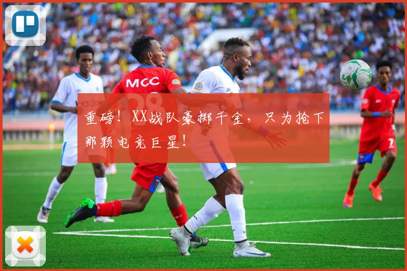 重磅！XX战队豪掷千金，只为抢下那颗电竞巨星！