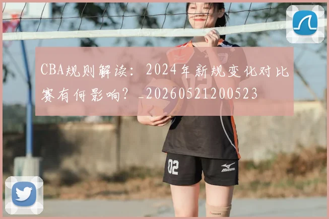 CBA规则解读：2024年新规变化对比赛有何影响？_20260521200523