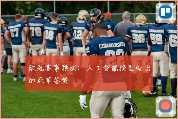 欧冠赛事预测：人工智能模型给出的冠军答案
