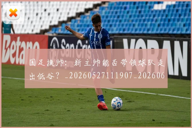 国足换帅:新主帅能否带领球队走出低谷?_20260527111907_20260608142934