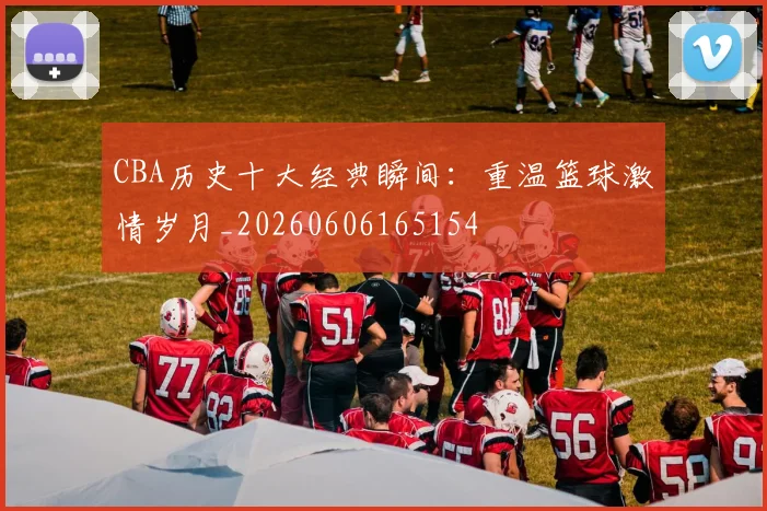 CBA历史十大经典瞬间:重温篮球激情岁月_20260606165154