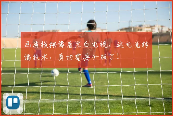 画质模糊像看黑白电视，这电竞转播技术，真的需要升级了！