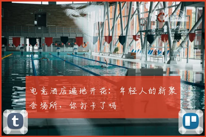 电竞酒店遍地开花:年轻人的新聚会场所,你打卡了吗