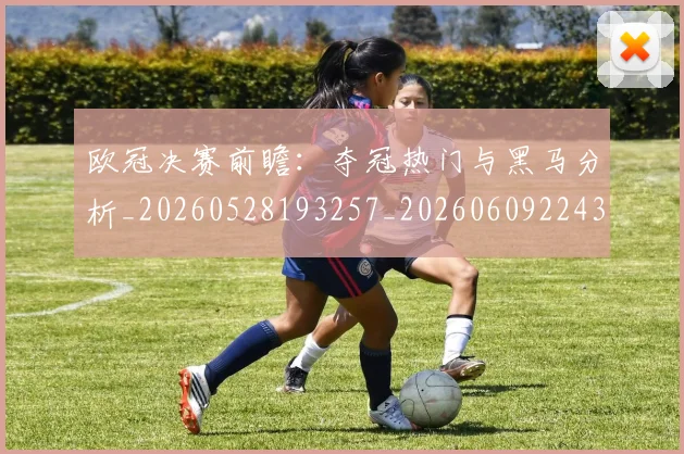 欧冠决赛前瞻:夺冠热门与黑马分析_20260528193257_20260609224332