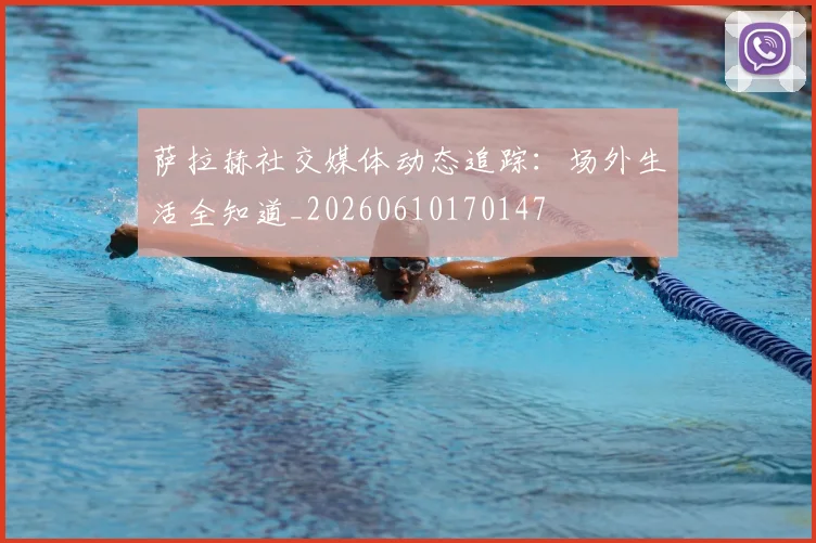 萨拉赫社交媒体动态追踪：场外生活全知道_20260610170147