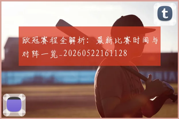 欧冠赛程全解析:最新比赛时间与对阵一览_20260522161128