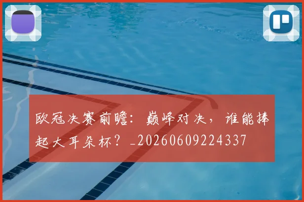 欧冠决赛前瞻:巅峰对决,谁能捧起大耳朵杯?_20260609224337
