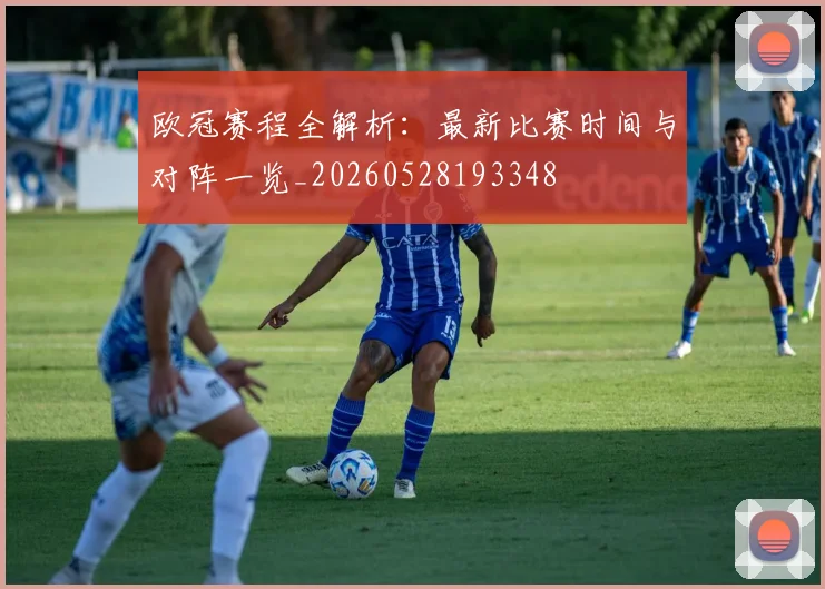欧冠赛程全解析：最新比赛时间与对阵一览_20260528193348