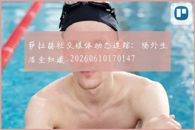萨拉赫社交媒体动态追踪:场外生活全知道_20260610170147