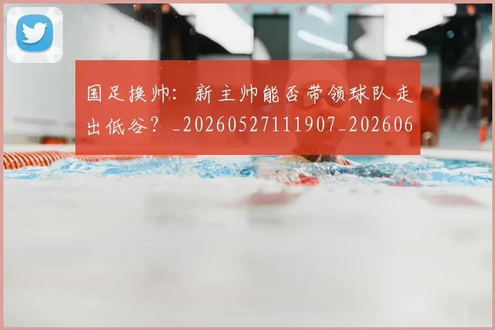 国足换帅：新主帅能否带领球队走出低谷？_20260527111907_20260608142934