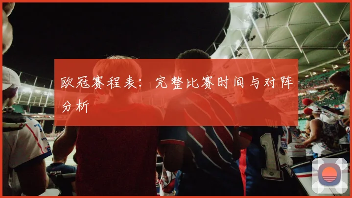 欧冠赛程表:完整比赛时间与对阵分析