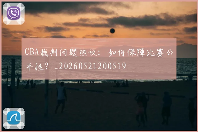 CBA裁判问题热议：如何保障比赛公平性？_20260521200519