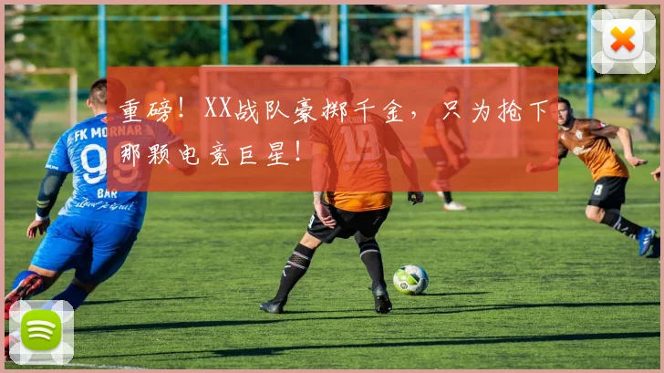 重磅!XX战队豪掷千金,只为抢下那颗电竞巨星!