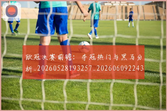 欧冠决赛前瞻：夺冠热门与黑马分析_20260528193257_20260609224332
