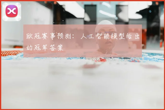欧冠赛事预测：人工智能模型给出的冠军答案