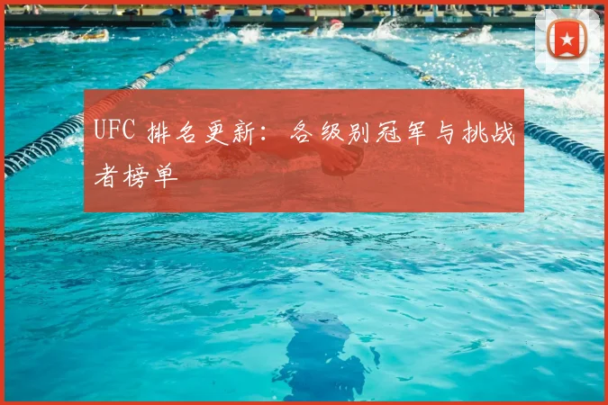 UFC 排名更新:各级别冠军与挑战者榜单