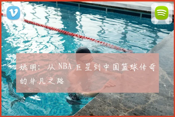 姚明:从 NBA 巨星到中国篮球传奇的非凡之路