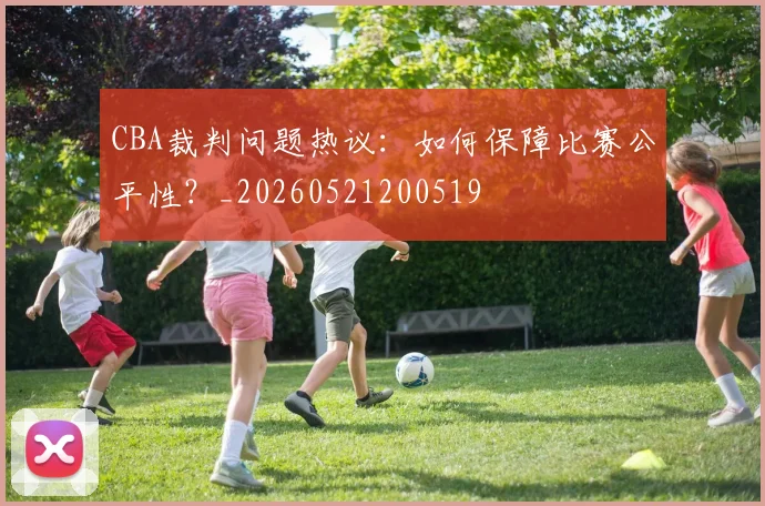 CBA裁判问题热议：如何保障比赛公平性？_20260521200519