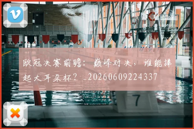 欧冠决赛前瞻：巅峰对决，谁能捧起大耳朵杯？_20260609224337